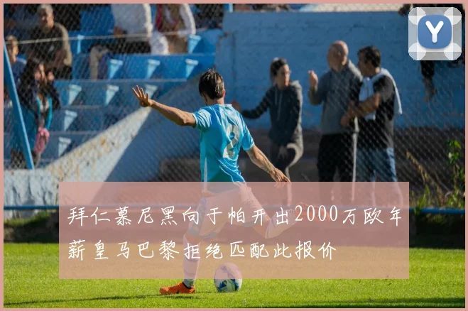 拜仁慕尼黑向于帕开出2000万欧年薪皇马巴黎拒绝匹配此报价