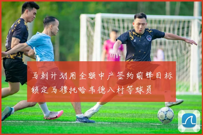 马刺计划用全额中产签约前锋目标锁定马穆托哈韦德八村等球员