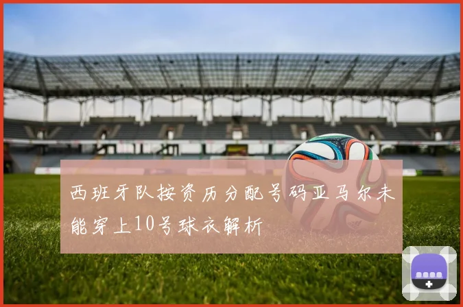 西班牙队按资历分配号码亚马尔未能穿上10号球衣解析