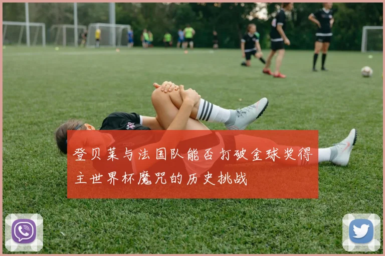 登贝莱与法国队能否打破金球奖得主世界杯魔咒的历史挑战