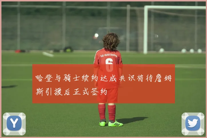 哈登与骑士续约达成共识将待詹姆斯引援后正式签约