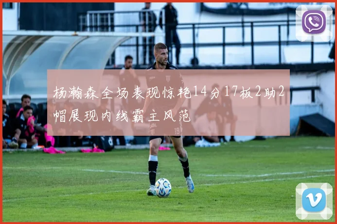 杨瀚森全场表现惊艳14分17板2助2帽展现内线霸主风范