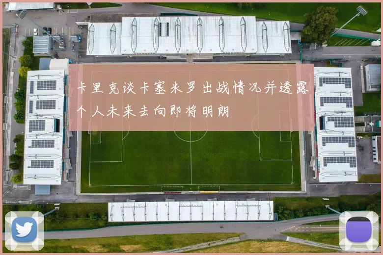卡里克谈卡塞米罗出战情况并透露个人未来去向即将明朗