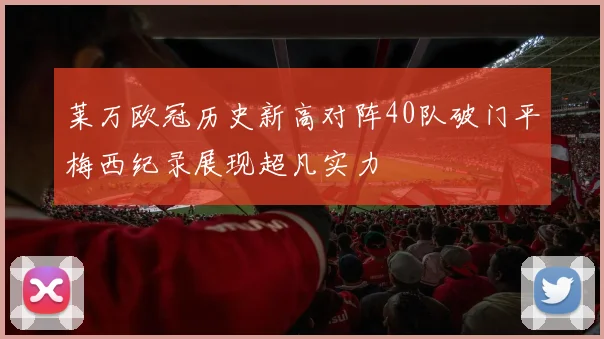 莱万欧冠历史新高对阵40队破门平梅西纪录展现超凡实力