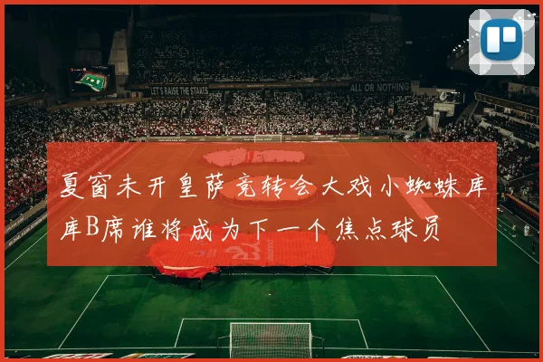 夏窗未开皇萨竞转会大戏小蜘蛛库库B席谁将成为下一个焦点球员