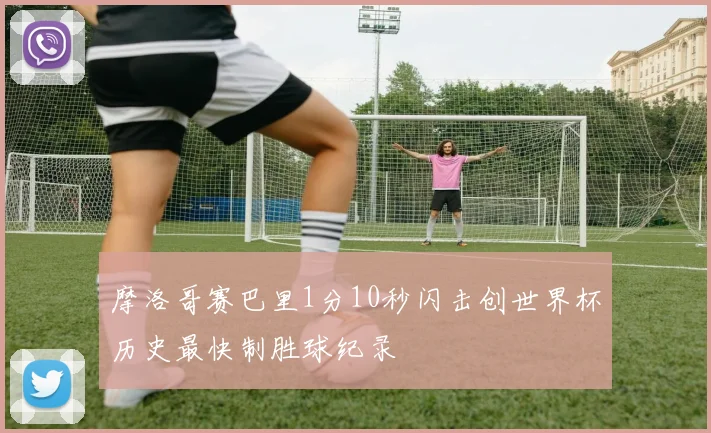 摩洛哥赛巴里1分10秒闪击创世界杯历史最快制胜球纪录