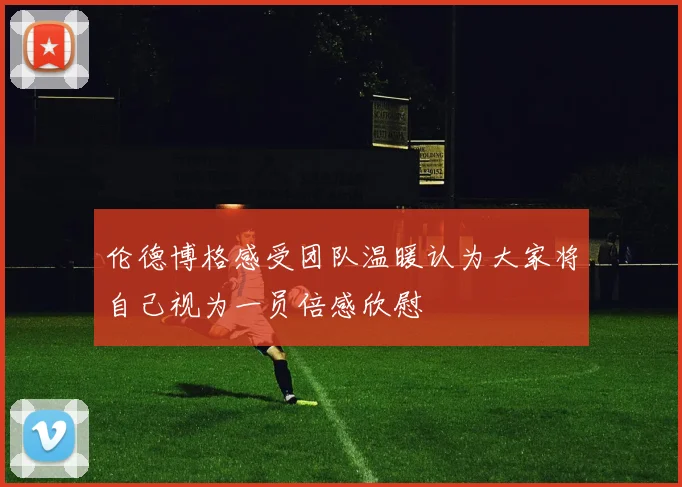 伦德博格感受团队温暖认为大家将自己视为一员倍感欣慰