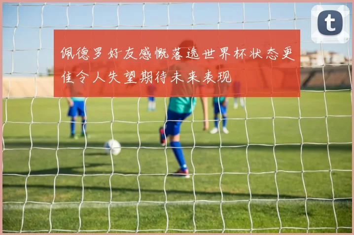 佩德罗好友感慨落选世界杯状态更佳令人失望期待未来表现