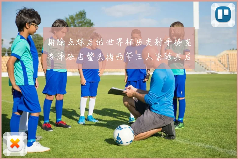 排除点球后的世界杯历史射手榜克洛泽独占鳌头梅西等三人紧随其后