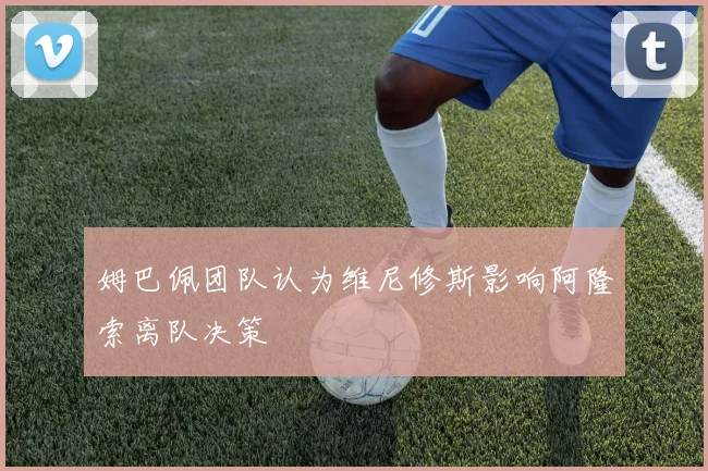 姆巴佩团队认为维尼修斯影响阿隆索离队决策