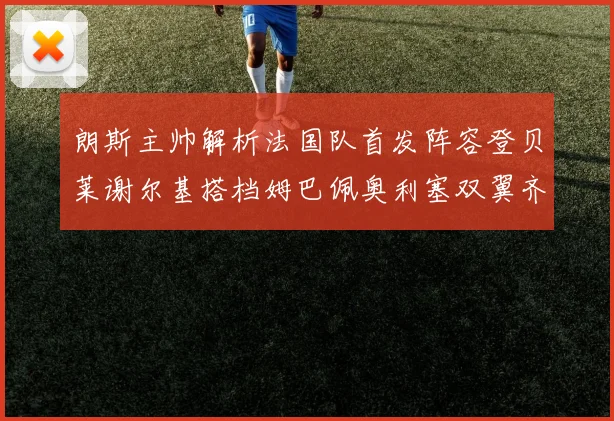 朗斯主帅解析法国队首发阵容登贝莱谢尔基搭档姆巴佩奥利塞双翼齐飞