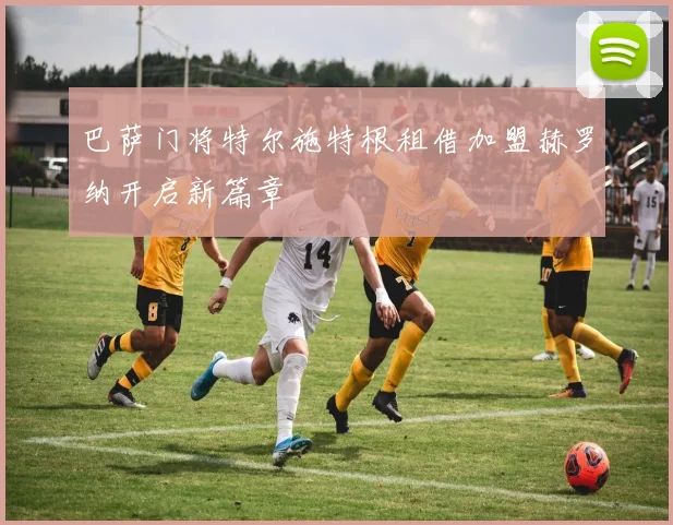 巴萨门将特尔施特根租借加盟赫罗纳开启新篇章