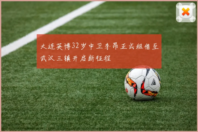 大连英博32岁中卫李昂正式租借至武汉三镇开启新征程