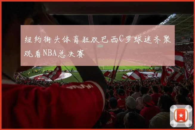 纽约街头体育狂欢巴西C罗球迷齐聚观看NBA总决赛