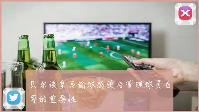 贝尔谈皇马输球感受与管理球员自尊的重要性