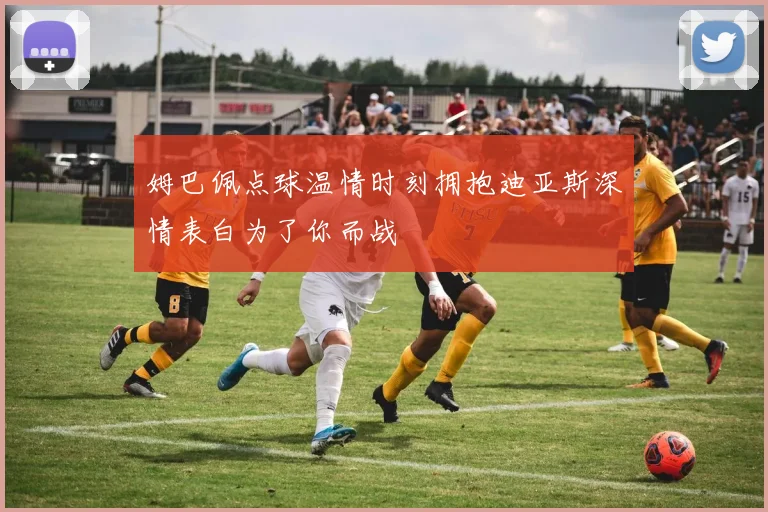 姆巴佩点球温情时刻拥抱迪亚斯深情表白为了你而战