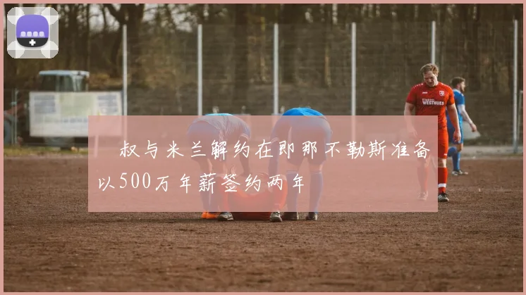 囧叔与米兰解约在即那不勒斯准备以500万年薪签约两年
