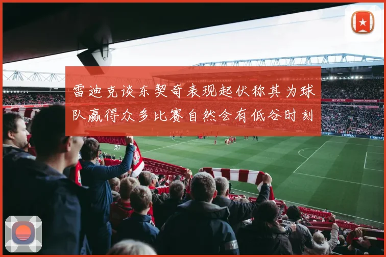 雷迪克谈东契奇表现起伏称其为球队赢得众多比赛自然会有低谷时刻