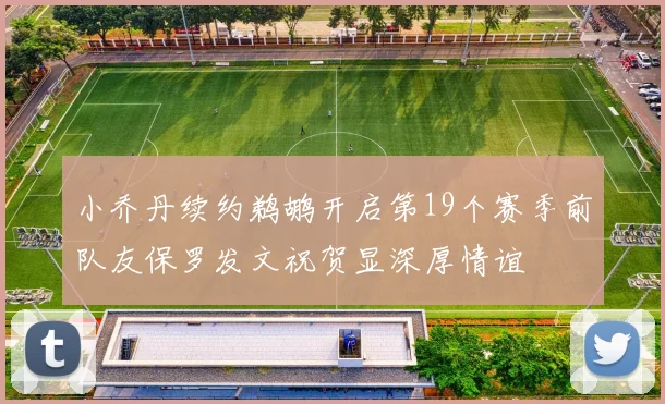 小乔丹续约鹈鹕开启第19个赛季前队友保罗发文祝贺显深厚情谊