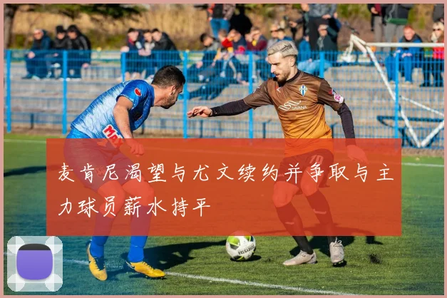 麦肯尼渴望与尤文续约并争取与主力球员薪水持平