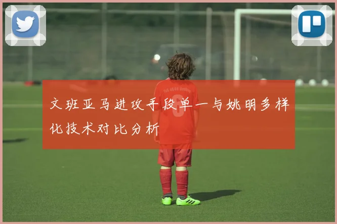 文班亚马进攻手段单一与姚明多样化技术对比分析