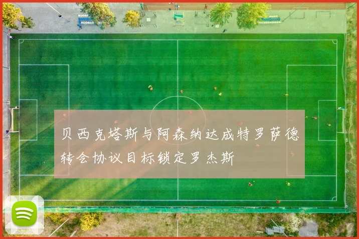 贝西克塔斯与阿森纳达成特罗萨德转会协议目标锁定罗杰斯