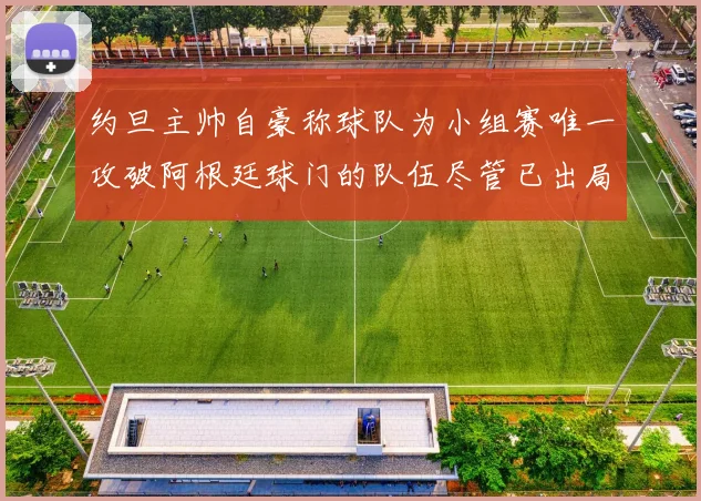 约旦主帅自豪称球队为小组赛唯一攻破阿根廷球门的队伍尽管已出局