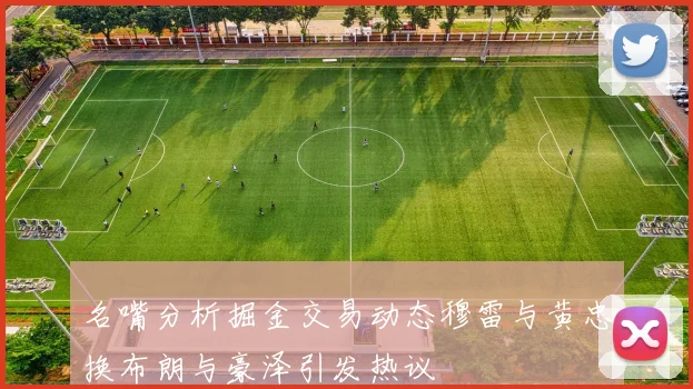 名嘴分析掘金交易动态穆雷与黄忠换布朗与豪泽引发热议