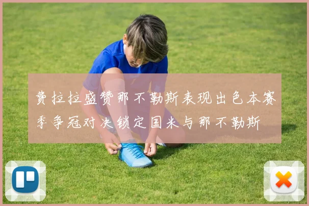 费拉拉盛赞那不勒斯表现出色本赛季争冠对决锁定国米与那不勒斯