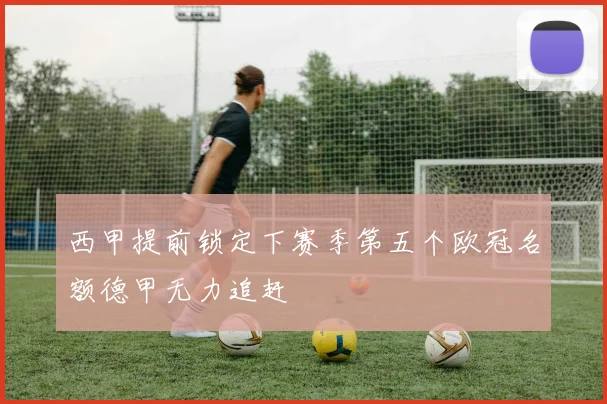西甲提前锁定下赛季第五个欧冠名额德甲无力追赶