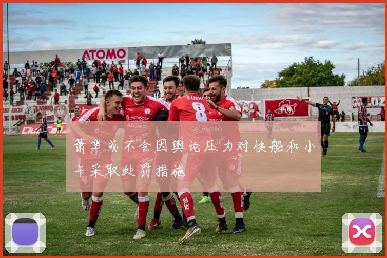 萧华或不会因舆论压力对快船和小卡采取处罚措施