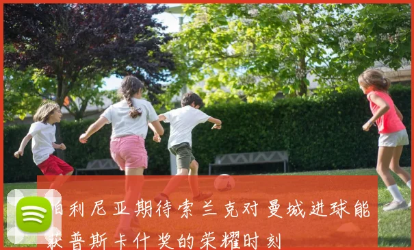 帕利尼亚期待索兰克对曼城进球能获普斯卡什奖的荣耀时刻
